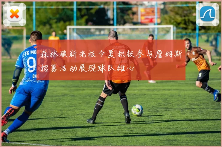 森林狼新老板今夏积极参与詹姆斯招募活动展现球队雄心