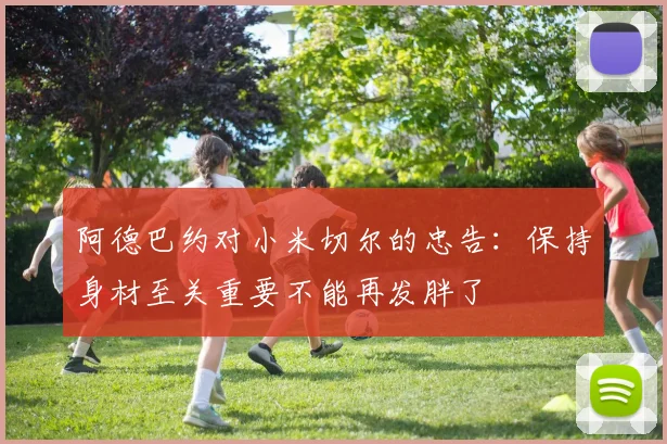 阿德巴约对小米切尔的忠告：保持身材至关重要不能再发胖了