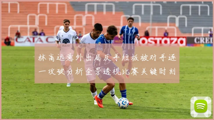 林高远意外出局反手短板被对手逐一攻破分析全景透视比赛关键时刻