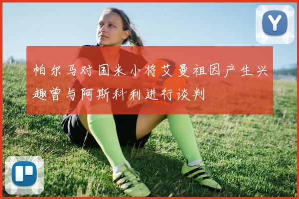 帕尔马对国米小将艾曼祖因产生兴趣曾与阿斯科利进行谈判