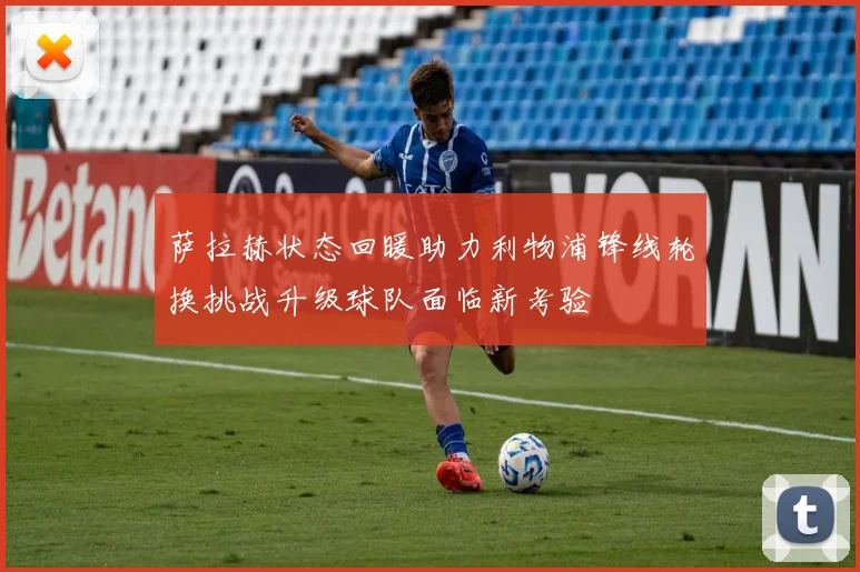 萨拉赫状态回暖助力利物浦锋线轮换挑战升级球队面临新考验