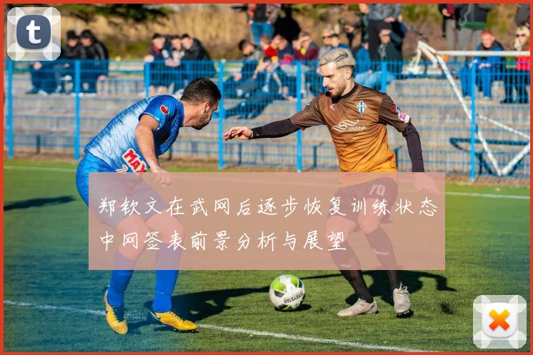 郑钦文在武网后逐步恢复训练状态中网签表前景分析与展望